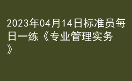 2023年04月14日標(biāo)準(zhǔn)員每日一練《專業(yè)管理實(shí)務(wù)》
