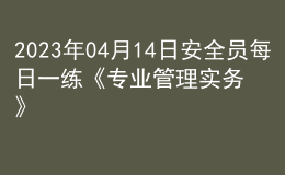 2023年04月14日安全員每日一練《專業(yè)管理實(shí)務(wù)》