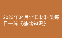 2023年04月14日材料員每日一練《基礎(chǔ)知識(shí)》