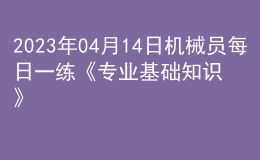 2023年04月14日機(jī)械員每日一練《專業(yè)基礎(chǔ)知識(shí)》