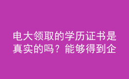 電大領(lǐng)取的學(xué)歷證書是真實的嗎？能夠得到企業(yè)認(rèn)可嗎？