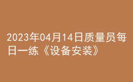 2023年04月14日質(zhì)量員每日一練《設(shè)備安裝》