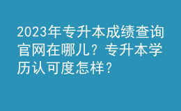 2023年專升本成績查詢官網(wǎng)在哪兒？專升本學(xué)歷認可度怎樣？ 