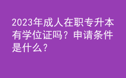 2023年成人在職專升本有學(xué)位證嗎？申請條件是什么？ 