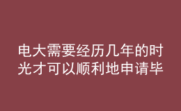 電大需要經(jīng)歷幾年的時光才可以順利地申請畢業(yè)呢？