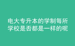 電大專升本的學(xué)制每所學(xué)校是否都是一樣的呢？