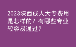 2023陜西成人大專費用是怎樣的？有哪些專業(yè)較容易通過？