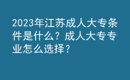 2023年江蘇成人大專條件是什么？成人大專專業(yè)怎么選擇？