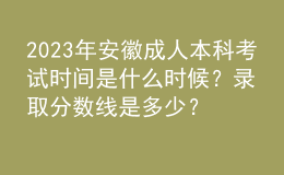 2023年安徽成人本科考試時(shí)間是什么時(shí)候？錄取分?jǐn)?shù)線是多少？