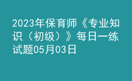 2023年保育師《專業(yè)知識(shí)（初級(jí)）》每日一練試題05月03日