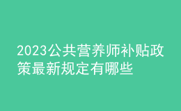 2023公共營(yíng)養(yǎng)師補(bǔ)貼政策 最新規(guī)定有哪些