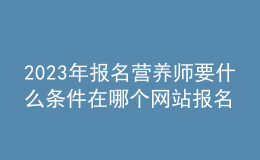 2023年報(bào)名營養(yǎng)師要什么條件 在哪個(gè)網(wǎng)站報(bào)名