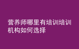 營養(yǎng)師哪里有培訓 培訓機構如何選擇