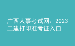 廣西人事考試網(wǎng)：2023二建打印準考證入口
