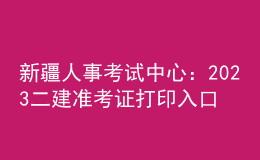 新疆人事考試中心：2023二建準考證打印入口