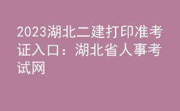 2023湖北二建打印準(zhǔn)考證入口：湖北省人事考試網(wǎng)