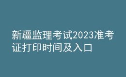 新疆監(jiān)理考試2023準考證打印時間及入口