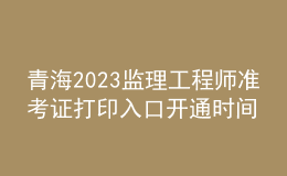 青海2023監(jiān)理工程師準(zhǔn)考證打印入口開通時(shí)間