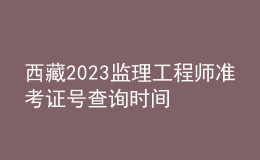 西藏2023監(jiān)理工程師準(zhǔn)考證號(hào)查詢時(shí)間