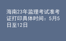 海南23年監(jiān)理考試準(zhǔn)考證打印具體時(shí)間：5月5日至12日