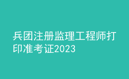 兵團注冊監(jiān)理工程師打印準考證2023
