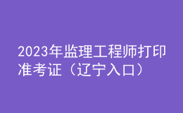 2023年監(jiān)理工程師打印準(zhǔn)考證（遼寧入口）