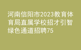 河南信陽市2023教育體育局直屬學(xué)校招才引智綠色通道招聘75人公告
