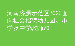 河南濟(jì)源示范區(qū)2023面向社會(huì)招聘幼兒園、小學(xué)及中學(xué)教師70人公告