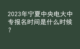 2023年寧夏中央電大中專報名時間是什么時候？