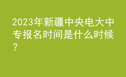 2023年新疆中央電大中專報名時間是什么時候？