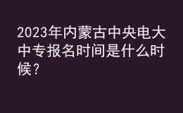 2023年內(nèi)蒙古中央電大中專報名時間是什么時候？