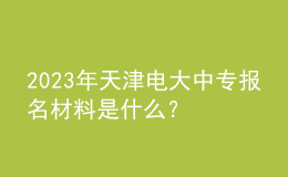 2023年天津電大中專報名材料是什么？