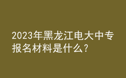 2023年黑龍江電大中專報名材料是什么？