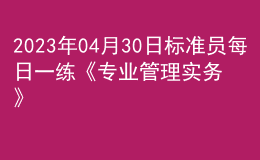 2023年04月30日標(biāo)準(zhǔn)員每日一練《專業(yè)管理實務(wù)》