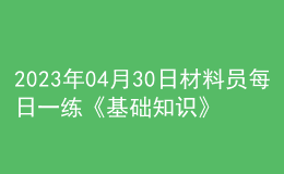 2023年04月30日材料員每日一練《基礎(chǔ)知識(shí)》
