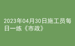 2023年04月30日施工員每日一練《市政》