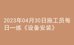 2023年04月30日施工員每日一練《設備安裝》