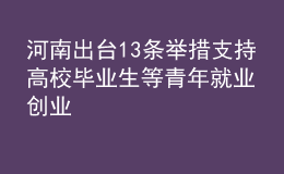 河南出臺13條舉措 支持高校畢業(yè)生等青年就業(yè)創(chuàng)業(yè)
