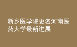 新鄉(xiāng)醫(yī)學(xué)院更名河南醫(yī)藥大學(xué)最新進(jìn)展
