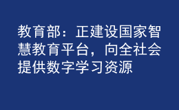 教育部：正建設(shè)國(guó)家智慧教育平臺(tái)，向全社會(huì)提供數(shù)字學(xué)習(xí)資源