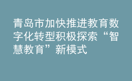 青島市加快推進(jìn)教育數(shù)字化轉(zhuǎn)型 積極探索“智慧教育”新模式