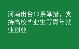 河南出臺13條舉措，支持高校畢業(yè)生等青年就業(yè)創(chuàng)業(yè)