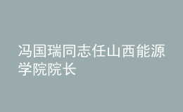 馮國瑞同志任山西能源學(xué)院院長