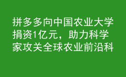 拼多多向中國農(nóng)業(yè)大學捐資1億元，助力科學家攻關全球農(nóng)業(yè)前沿科技