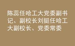 陳蕊任哈工大黨委副書記、副校長 劉挺任哈工大副校長、黨委常委