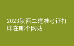 2023陜西二建準(zhǔn)考證打印在哪個(gè)網(wǎng)站