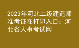2023年河北二級建造師準(zhǔn)考證在打印入口：河北省人事考試網(wǎng)