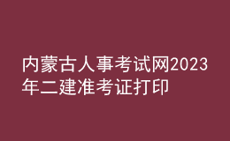 內(nèi)蒙古人事考試網(wǎng)2023年二建準(zhǔn)考證打印