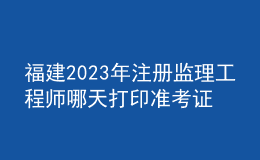 福建2023年注冊監(jiān)理工程師哪天打印準(zhǔn)考證