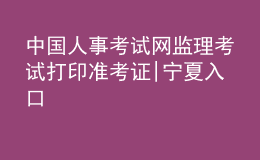 中國人事考試網(wǎng)監(jiān)理考試打印準考證|寧夏入口